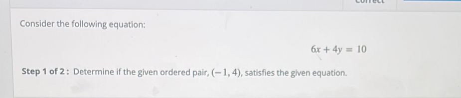Consider the following equation:
6x+4y=10
Step 1 of 2 : Determine if the given ordered pair, (-1,4) , satisfies the given equation.