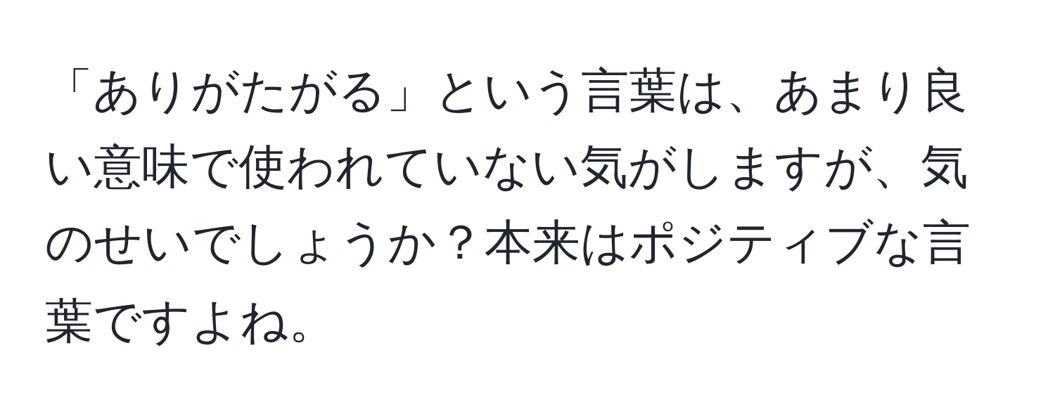 「ありがたがる」という言葉は、あまり良い意味で使われていない気がしますが、気のせいでしょうか？本来はポジティブな言葉ですよね。