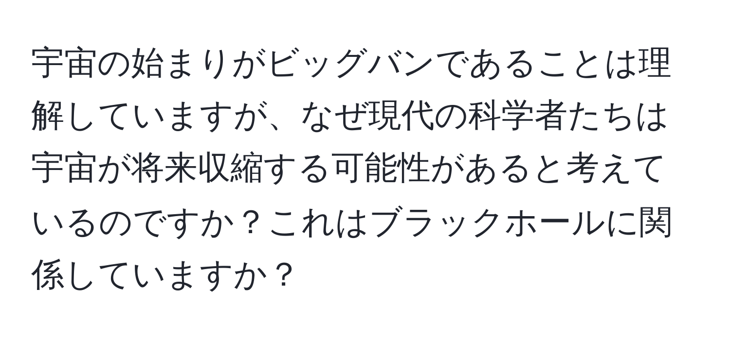 宇宙の始まりがビッグバンであることは理解していますが、なぜ現代の科学者たちは宇宙が将来収縮する可能性があると考えているのですか？これはブラックホールに関係していますか？