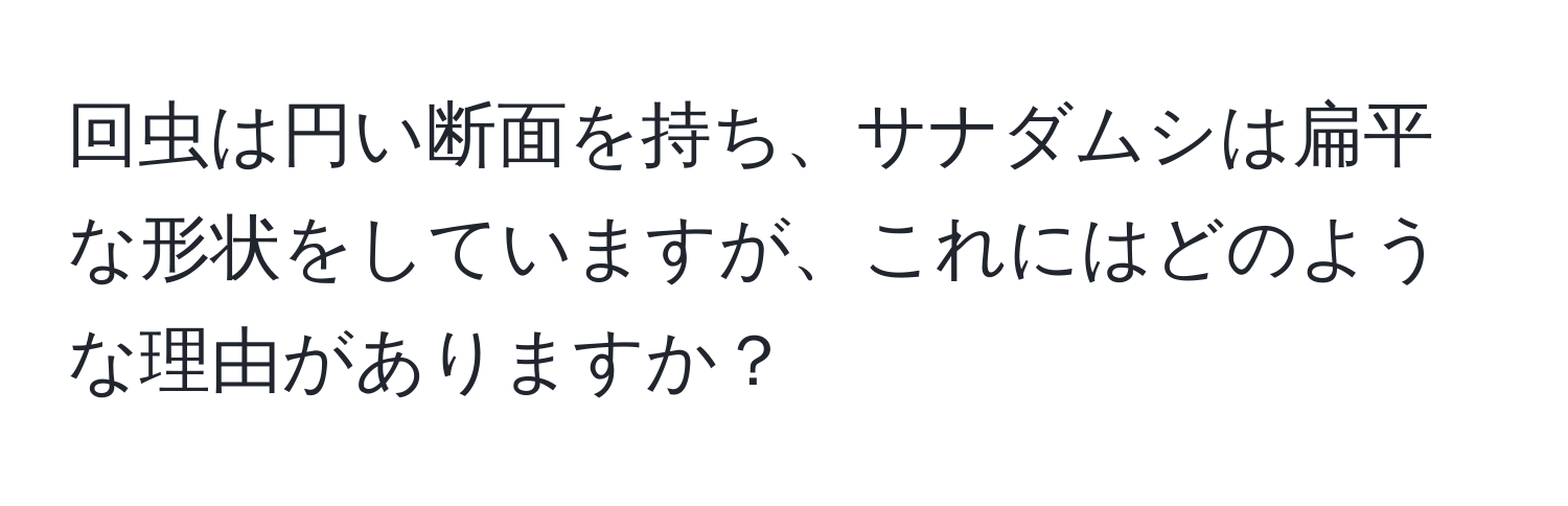 回虫は円い断面を持ち、サナダムシは扁平な形状をしていますが、これにはどのような理由がありますか？