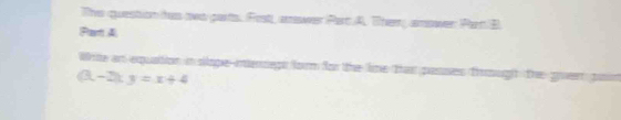 The question has two parts. Frst, anawer Part A. Then, anower Pan B 
Pant A 
Write an equation in slope-inezegt form for the lie that pasuses frough the guen pan
(3,-2):y=x+4