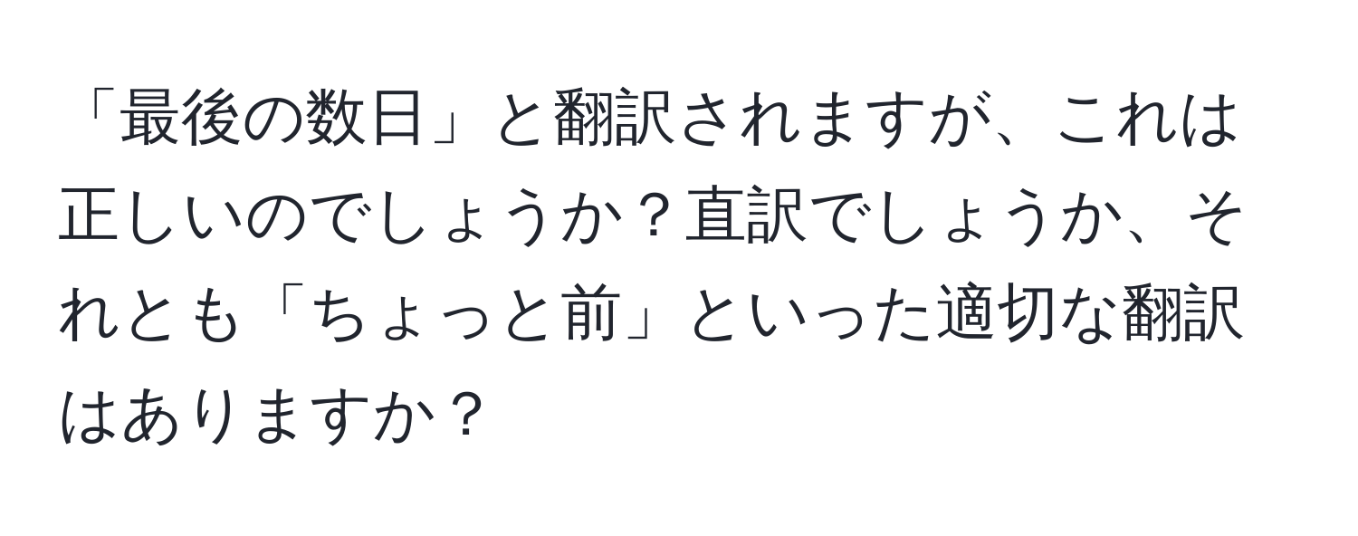 「最後の数日」と翻訳されますが、これは正しいのでしょうか？直訳でしょうか、それとも「ちょっと前」といった適切な翻訳はありますか？