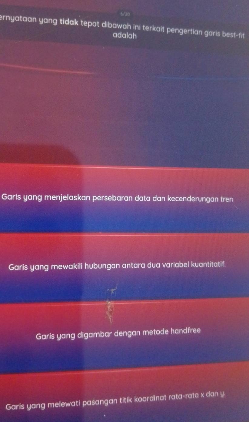 6/20
ernyataan yang tidak tepat dibawah ini terkait pengertian garis best-fit
adalah
Garis yang menjelaskan persebaran data dan kecenderungan tren
Garis yang mewakili hubungan antara dua variabel kuantitatif.
Garis yang digambar dengan metode handfree
Garis yang melewati pasangan titik koordinat rata-rata x dan y.