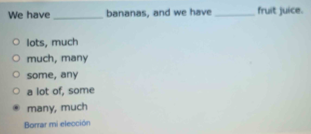 We have_ bananas, and we have _fruit juice.
lots, much
much, many
some, any
a lot of, some
many, much
Borrar mi elección