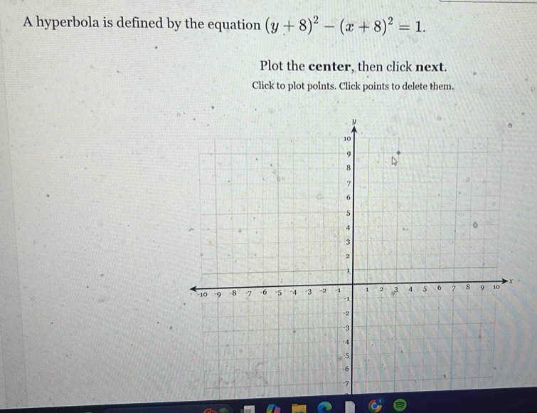 A hyperbola is defined by the equation (y+8)^2-(x+8)^2=1. 
Plot the center, then click next. 
Click to plot points. Click points to delete them.