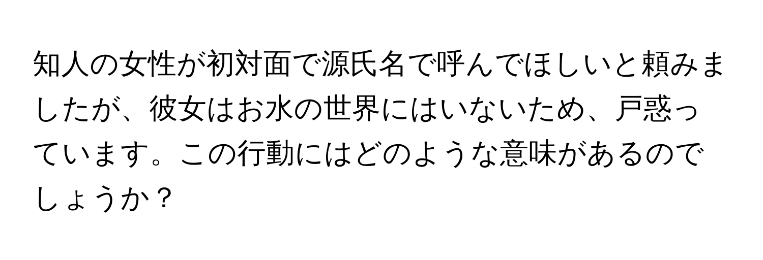 知人の女性が初対面で源氏名で呼んでほしいと頼みましたが、彼女はお水の世界にはいないため、戸惑っています。この行動にはどのような意味があるのでしょうか？