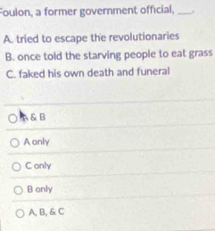 Foulon, a former government official, _,
A. tried to escape the revolutionaries
B. once told the starving people to eat grass
C. faked his own death and funeral
A & B
A only
C only
B only
A, B, & C