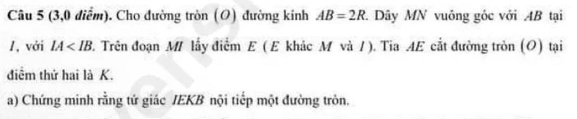 (3,0 điểm). Cho đường tròn (O) đường kinh AB=2R Dây MN vuống góc với AB tại
1, với IA E. Trên đoạn M lấy điểm E (E khác M và /). Tia AE cắt đường tròn (O) tại 
điểm thứ hai là K. 
a) Chứng minh rằng tứ giác JEKB nội tiếp một đường tròn.