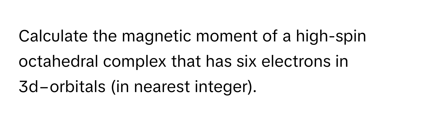 Calculate the magnetic moment of a high-spin octahedral complex that has six electrons in 3d−orbitals (in nearest integer).