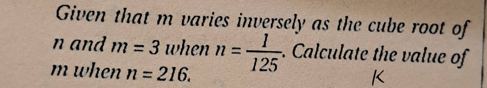 Given that m varies inversely as the cube root of
n and m=3 when n= 1/125 . Calculate the value of
m when n=216.