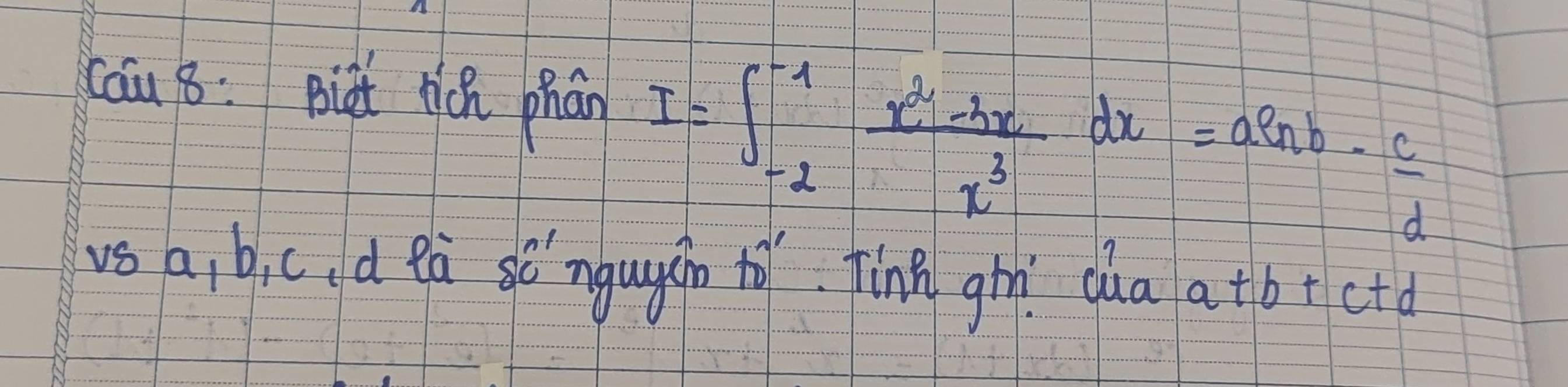 cau 8: Bit qicn phān I=∈t _(-2)^(-1) (x^2-3x)/x^3 dx=aln b- c/d 
vs a, bic, d eà sc`ngugsn to Ting gih dua a+b+c+d