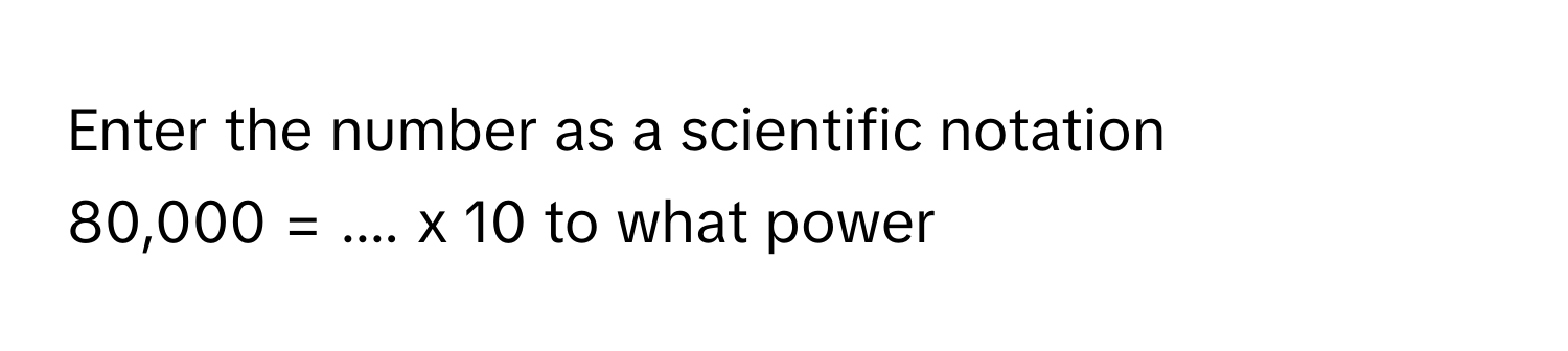 Solved: Enter the number as a scientific notation 80,000 = .... x 10 to ...