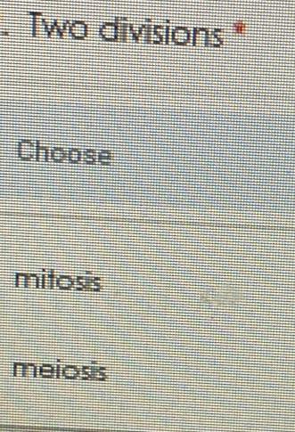 Two divisions *
Choose
mitosis
meiosis