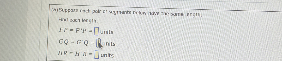 Suppose each pair of segments below have the same length.
Find each length.
FP=F'P=□ units
GQ=G'Q= units
HR=H'R=□ units