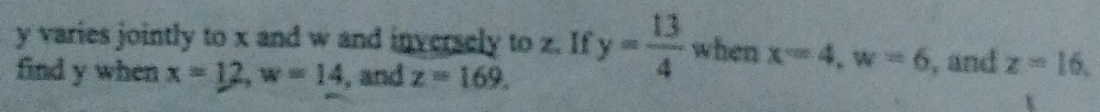 y varies jointly to x and w and inversely to z. If y= 13/4  when x=4, w=6 , and z=16, 
find y when x=12, w=14 , and z=169.