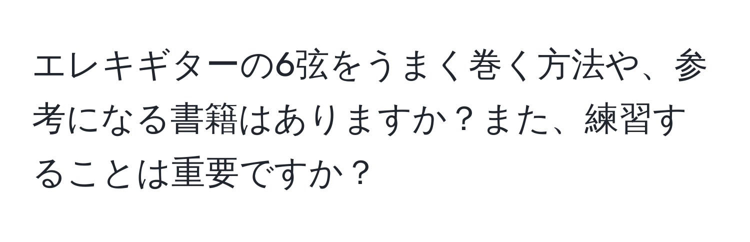 エレキギターの6弦をうまく巻く方法や、参考になる書籍はありますか？また、練習することは重要ですか？