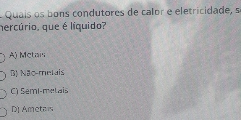 Quais os bons condutores de calor e eletricidade, s
hercúrio, que é líquido?
A) Metais
B) Não-metais
C) Semi-metais
D) Ametais