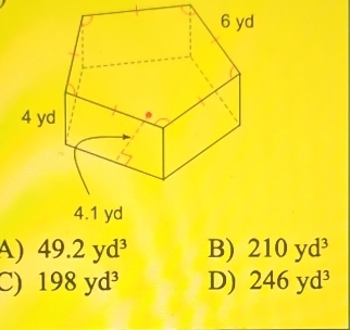 4.1 yd
A) 49.2yd^3 B) 210yd^3
C) 198yd^3 D) 246yd^3