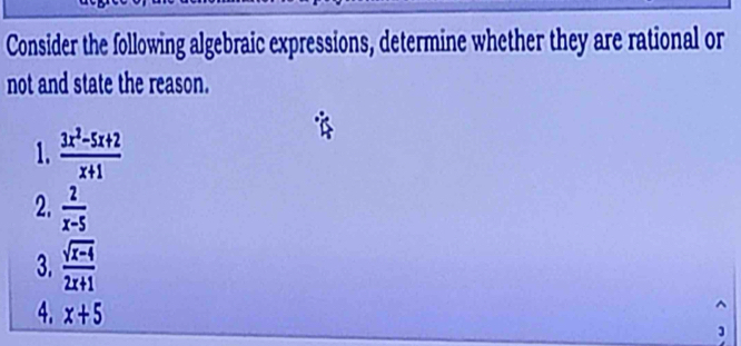 Consider the following algebraic expressions, determine whether they are rational or 
not and state the reason. 
1.  (3x^2-5x+2)/x+1 
2.  2/x-5 
3.  (sqrt(x-4))/2x+1 
4. x+5