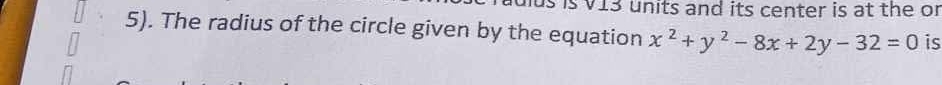 is is V13 units and its center is at the or 
5). The radius of the circle given by the equation x^2+y^2-8x+2y-32=0 is