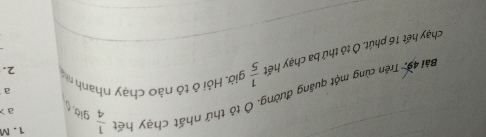 Bài 49, Trên cùng một quăng đường. Ô tô thứ nhất chạy hết 
1. M
 1/4  già, a > 
a 
chạy hết 16 phút. Ô tô thứ ba chạy hết  1/5  giờ. Hỏi ô tô nào chạy nhanh nh 
2.