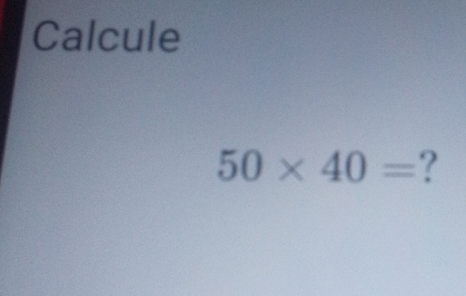 Calcule
50* 40= ?