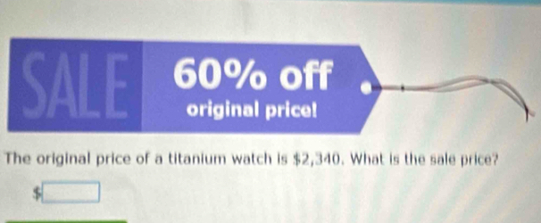 SALE 60% off 
original price! 
The original price of a titanium watch is $2,340. What is the sale price?
$