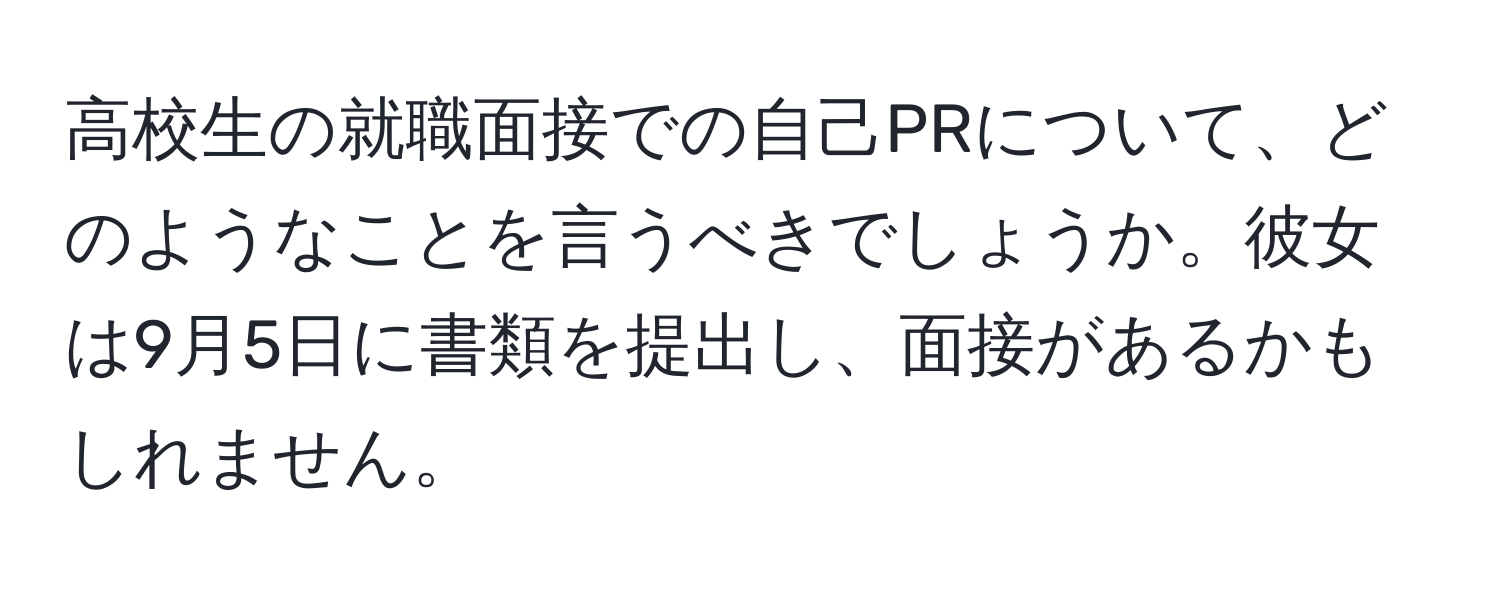 高校生の就職面接での自己PRについて、どのようなことを言うべきでしょうか。彼女は9月5日に書類を提出し、面接があるかもしれません。