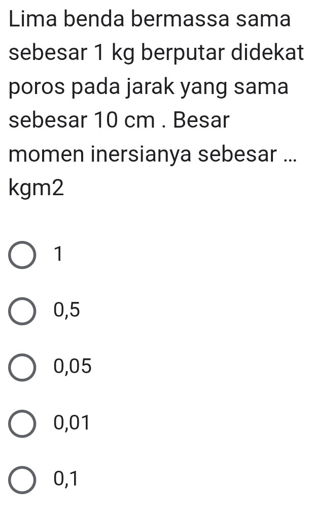 Lima benda bermassa sama
sebesar 1 kg berputar didekat
poros pada jarak yang sama
sebesar 10 cm. Besar
momen inersianya sebesar ...
kgm2
1
0,5
0,05
0,01
0,1