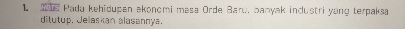 Pada kehidupan ekonomi masa Orde Baru, banyak industri yang terpaksa 
ditutup. Jelaskan alasannya.