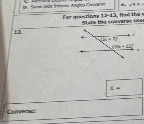 D. Same Side Interior Angles Converse e. ∠ 4≌ ∠
For questions 12- 13, find the
State the converse use
12.
x=
Converse: