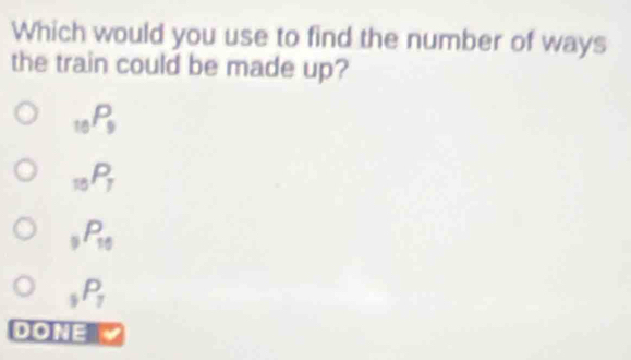 Which would you use to find the number of ways
the train could be made up?
_10P_9
_10P_7
_9P_10
_5P_7
DONE