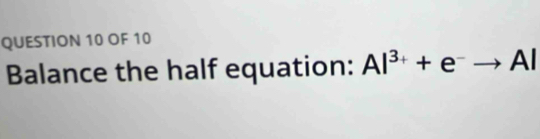 OF 10 
Balance the half equation: Al^(3+)+e^-- Al