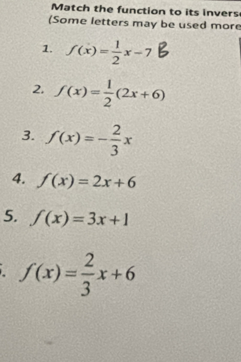 Match the function to its invers 
(Some letters may be used more 
1. f(x)= 1/2 x-7
2. f(x)= 1/2 (2x+6)
3. f(x)=- 2/3 x
4. f(x)=2x+6
5. f(x)=3x+1
、 f(x)= 2/3 x+6