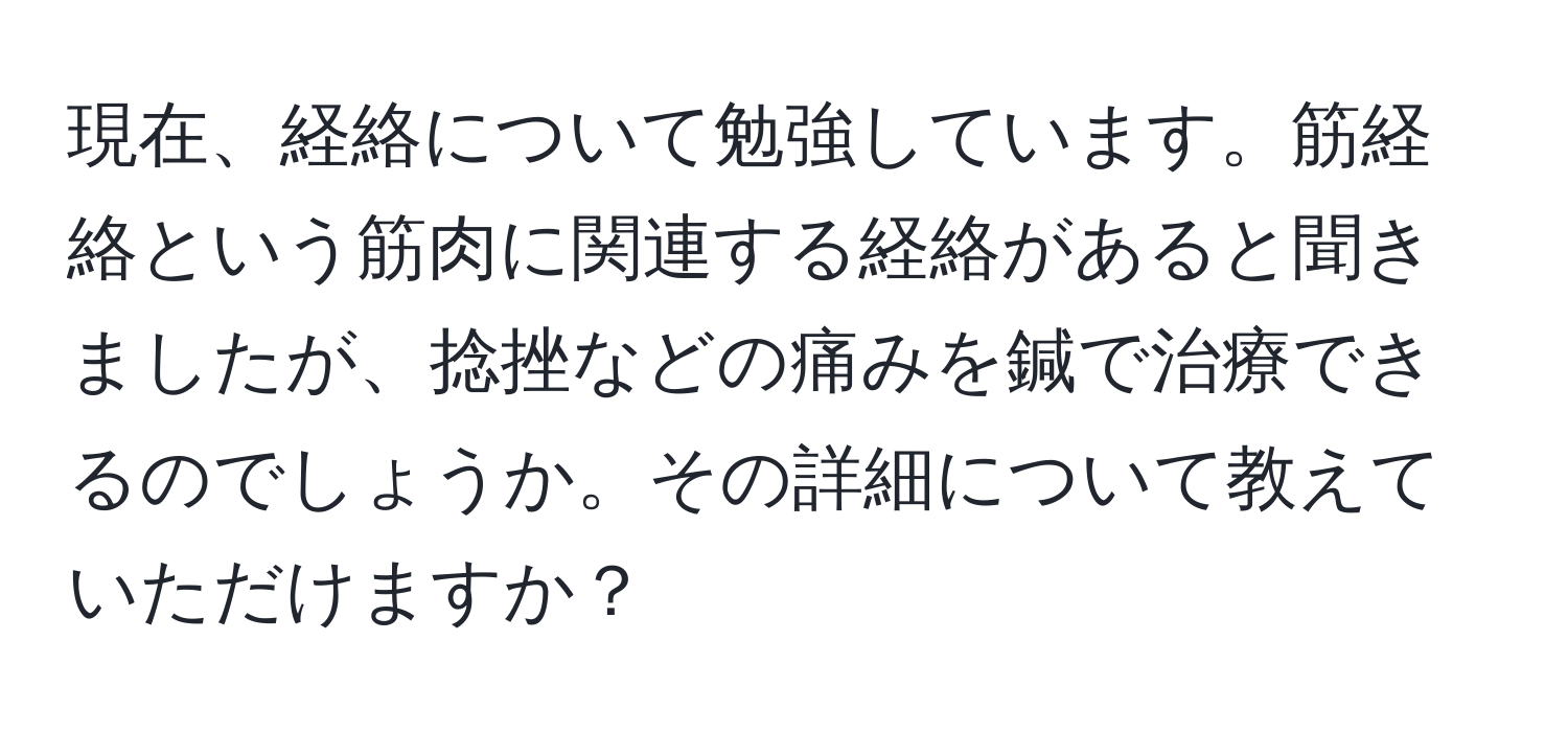 現在、経絡について勉強しています。筋経絡という筋肉に関連する経絡があると聞きましたが、捻挫などの痛みを鍼で治療できるのでしょうか。その詳細について教えていただけますか？