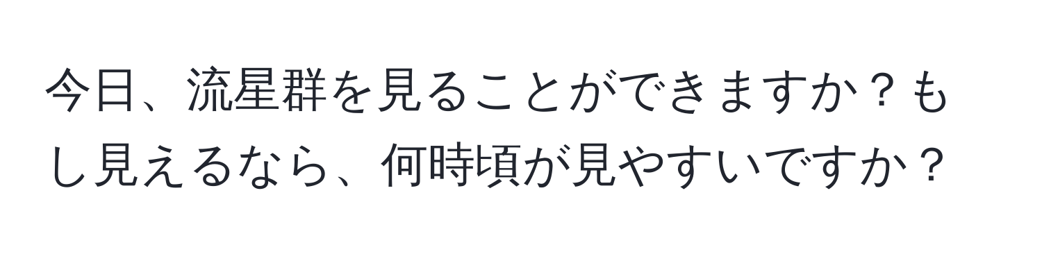 今日、流星群を見ることができますか？もし見えるなら、何時頃が見やすいですか？