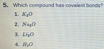 Which compound has covalent bonds?
1. K_2O
2. Na_2O
3. Li_2O
4. H_2O