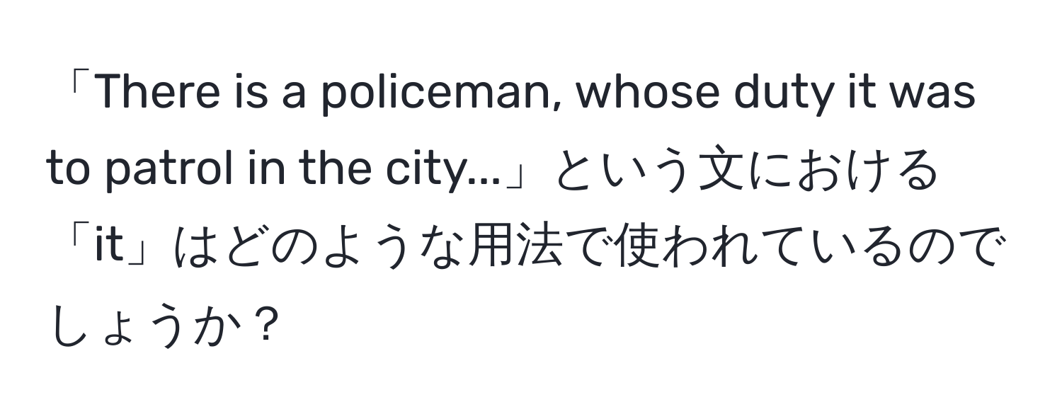 「There is a policeman, whose duty it was to patrol in the city...」という文における「it」はどのような用法で使われているのでしょうか？