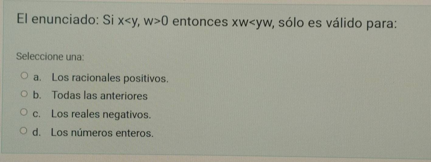 El enunciado: Si x , w>0 entonces XW sólo es válido para:
Seleccione una:
a. Los racionales positivos.
b. Todas las anteriores
c. Los reales negativos.
d. Los números enteros.