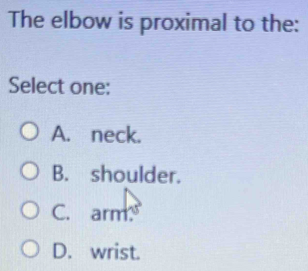 The elbow is proximal to the:
Select one:
A. neck.
B. shoulder.
C. arm
D. wrist.