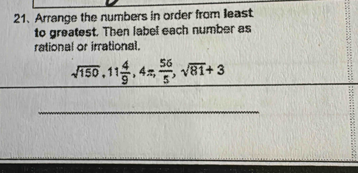 Arrange the numbers in order from least 
to greatest. Then label each number as 
rational or irrational.
sqrt(150), 11 4/9 , 4π ,  56/5 , sqrt(81)+3
_