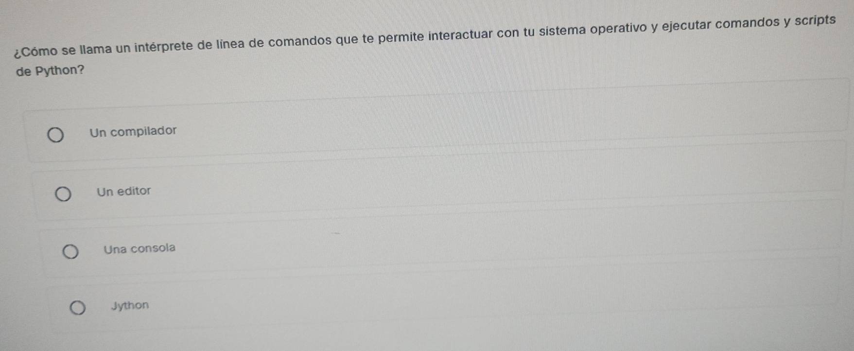 ¿Cómo se llama un intérprete de línea de comandos que te permite interactuar con tu sistema operativo y ejecutar comandos y scripts
de Python?
Un compilador
Un editor
Una consola
Jython