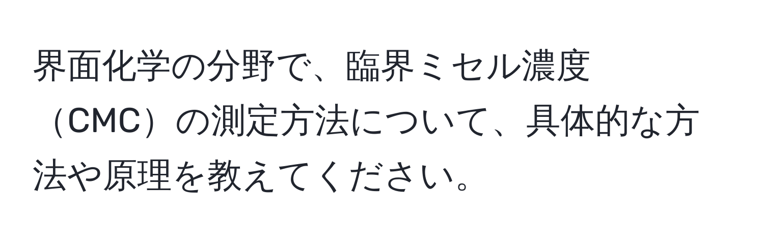 界面化学の分野で、臨界ミセル濃度CMCの測定方法について、具体的な方法や原理を教えてください。