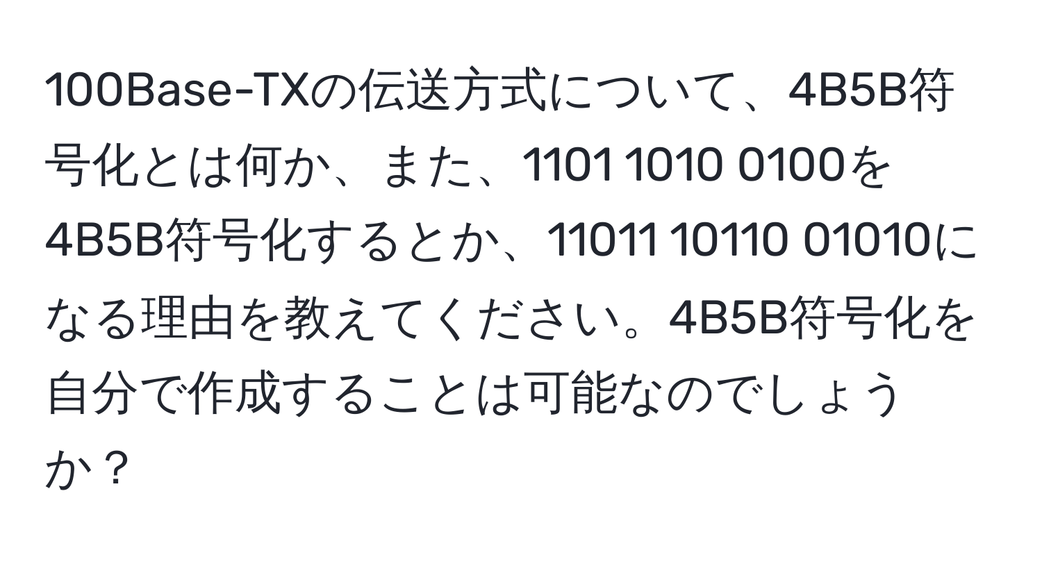 100Base-TXの伝送方式について、4B5B符号化とは何か、また、1101 1010 0100を4B5B符号化するとか、11011 10110 01010になる理由を教えてください。4B5B符号化を自分で作成することは可能なのでしょうか？