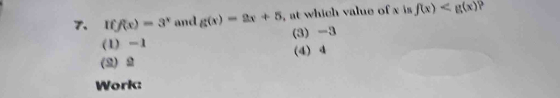 f(x)=3^x and g(x)=2x+5 , at which value of x is f(x)
(3) -3
(1) -1
(4) 4
(2) 2
Work: