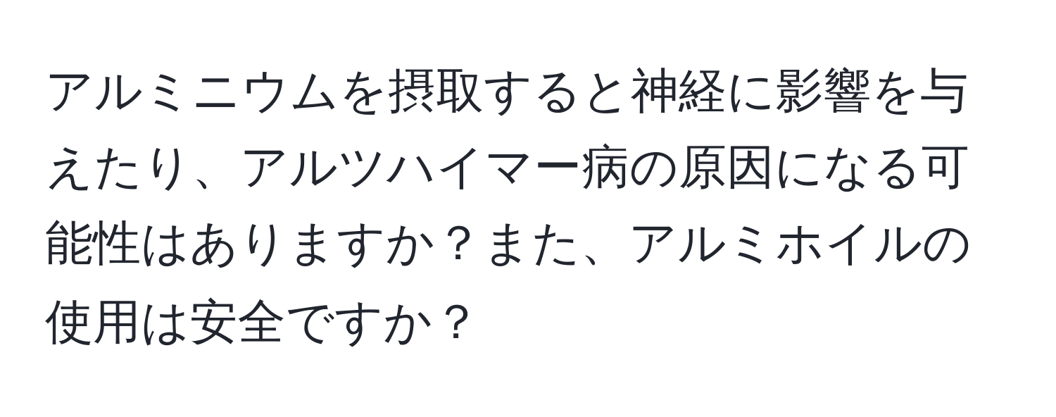 アルミニウムを摂取すると神経に影響を与えたり、アルツハイマー病の原因になる可能性はありますか？また、アルミホイルの使用は安全ですか？