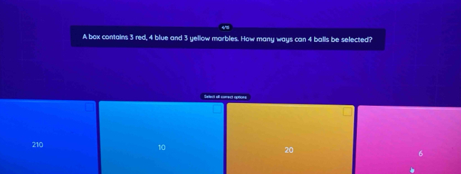 a
A box contains 3 red, 4 blue and 3 yellow marbles. How many ways can 4 balls be selected?
Select all correct aptions
210 10 20