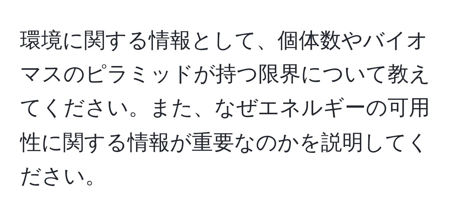 環境に関する情報として、個体数やバイオマスのピラミッドが持つ限界について教えてください。また、なぜエネルギーの可用性に関する情報が重要なのかを説明してください。