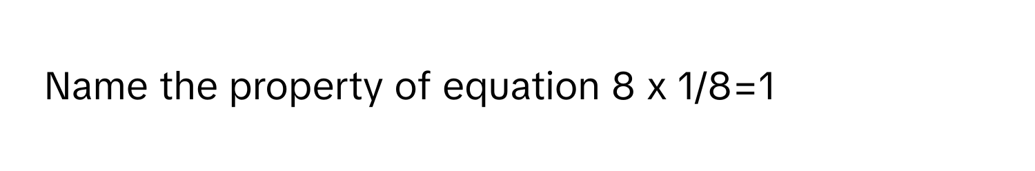 Name the property of equation 8 x 1/8=1​