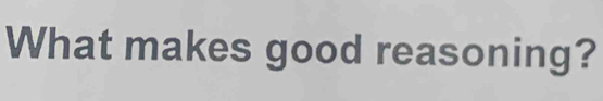 What makes good reasoning?